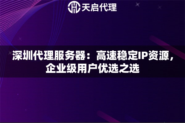 深圳代理服务器：高速稳定IP资源，企业级用户优选之选