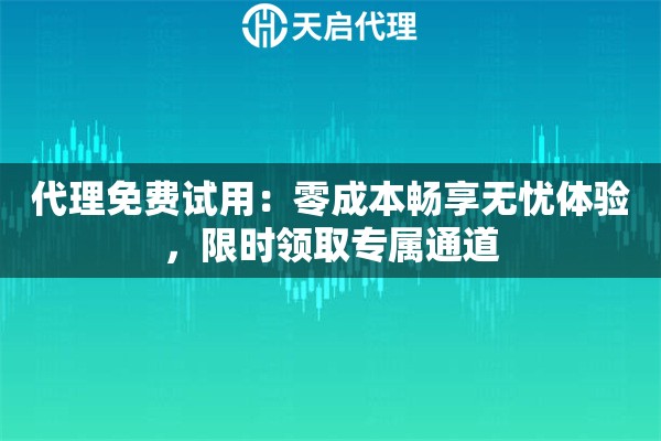 代理免费试用：零成本畅享无忧体验，限时领取专属通道