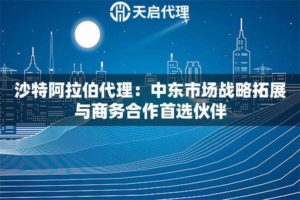 沙特阿拉伯代理：中东市场战略拓展与商务合作首选伙伴