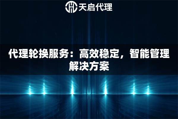 代理轮换服务：高效稳定，智能管理解决方案