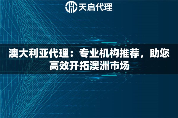 澳大利亚代理：专业机构推荐，助您高效开拓澳洲市场