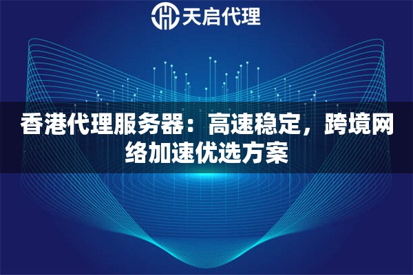 香港代理服务器：高速稳定，跨境网络加速优选方案