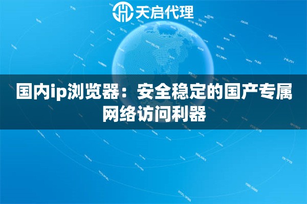 国内ip浏览器：安全稳定的国产专属网络访问利器