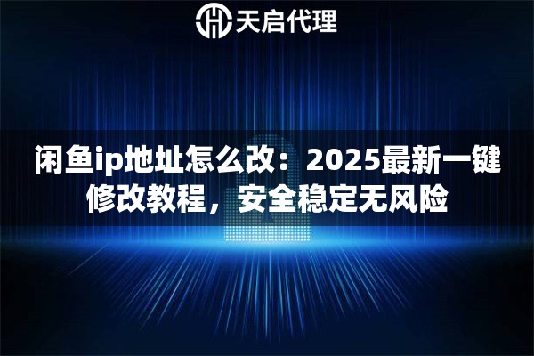 闲鱼ip地址怎么改：2025最新一键修改教程，安全稳定无风险