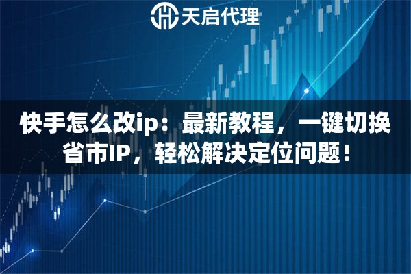 快手怎么改ip：最新教程，一键切换省市IP，轻松解决定位问题！