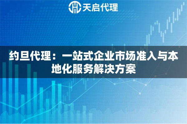 约旦代理：一站式企业市场准入与本地化服务解决方案