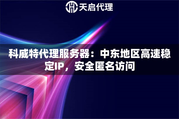 科威特代理服务器：中东地区高速稳定IP，安全匿名访问