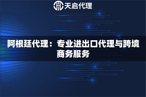 阿根廷代理：专业进出口代理与跨境商务服务