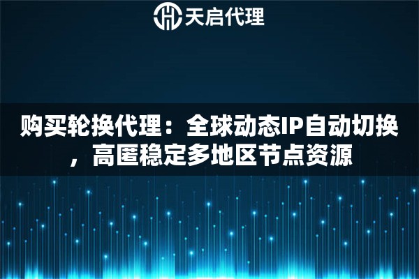 购买轮换代理：全球动态IP自动切换，高匿稳定多地区节点资源