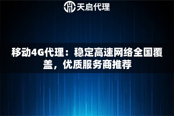 移动4G代理：稳定高速网络全国覆盖，优质服务商推荐