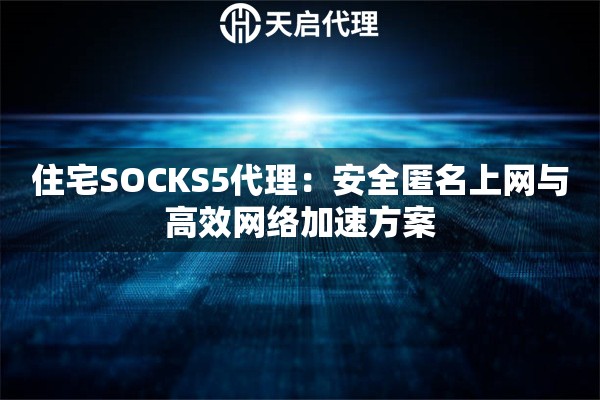 住宅SOCKS5代理：安全匿名上网与高效网络加速方案