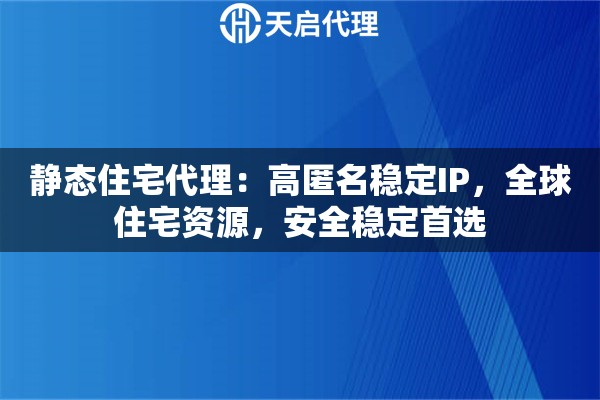 静态住宅代理：高匿名稳定IP，全球住宅资源，安全稳定首选