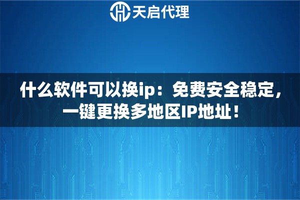 什么软件可以换ip：免费安全稳定，一键更换多地区IP地址！