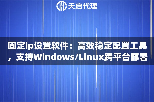 固定ip设置软件：高效稳定配置工具，支持Windows/Linux跨平台部署