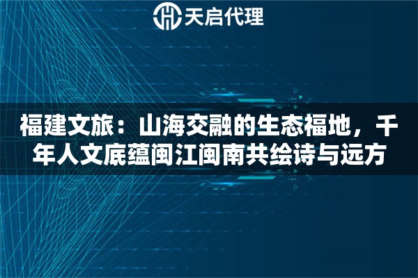 福建文旅：山海交融的生态福地，千年人文底蕴闽江闽南共绘诗与远方