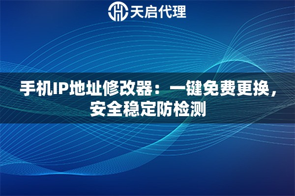 手机IP地址修改器：一键免费更换，安全稳定防检测