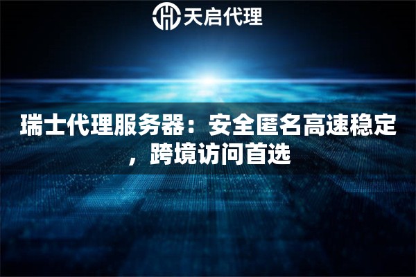瑞士代理服务器：安全匿名高速稳定，跨境访问首选