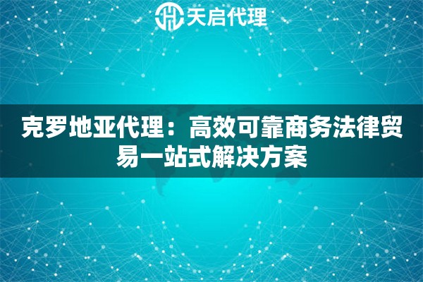 克罗地亚代理：高效可靠商务法律贸易一站式解决方案
