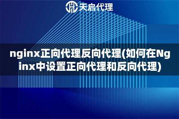 nginx正向代理反向代理(如何在Nginx中设置正向代理和反向代理)