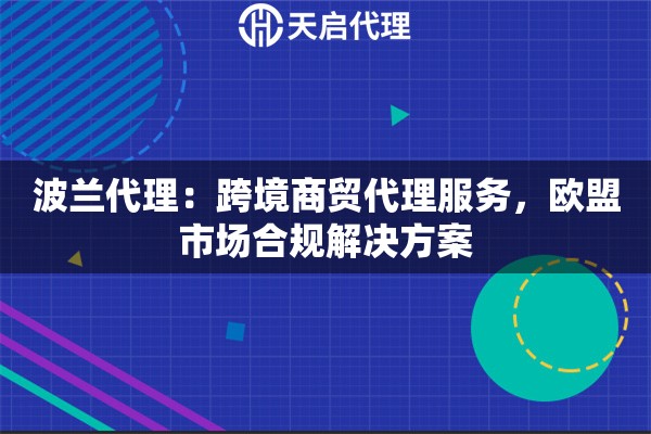 波兰代理：跨境商贸代理服务，欧盟市场合规解决方案