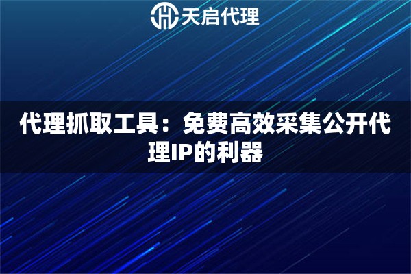 代理抓取工具：免费高效采集公开代理IP的利器