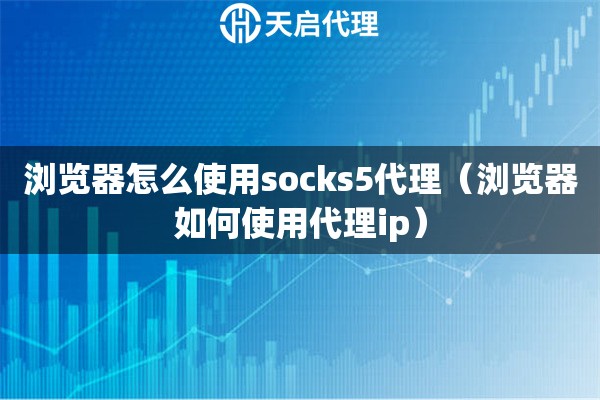 浏览器怎么使用socks5代理（浏览器如何使用代理ip）