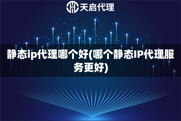 静态ip代理哪个好(哪个静态IP代理服务更好)