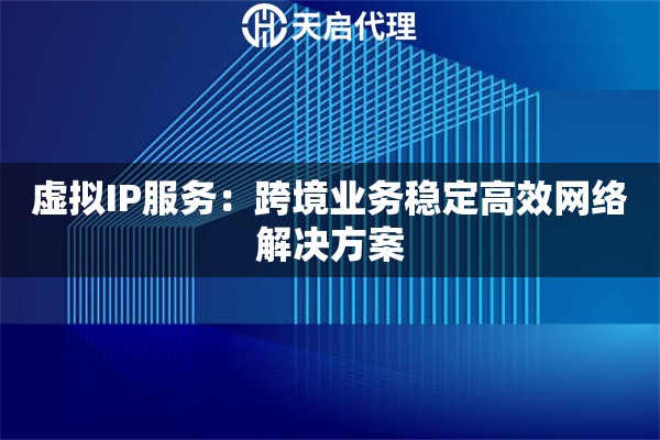 虚拟IP服务：跨境业务稳定高效网络解决方案