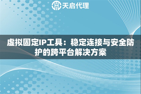 虚拟固定IP工具：稳定连接与安全防护的跨平台解决方案