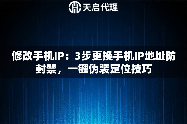 修改手机IP：3步更换手机IP地址防封禁，一键伪装定位技巧