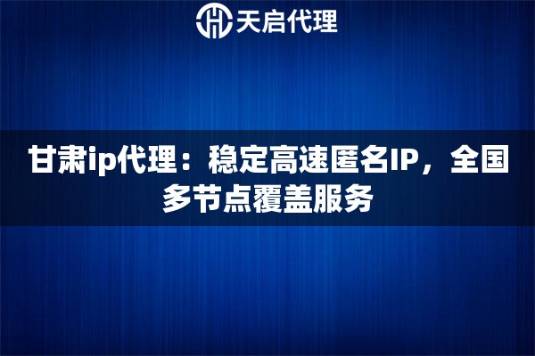甘肃ip代理：稳定高速匿名IP，全国多节点覆盖服务