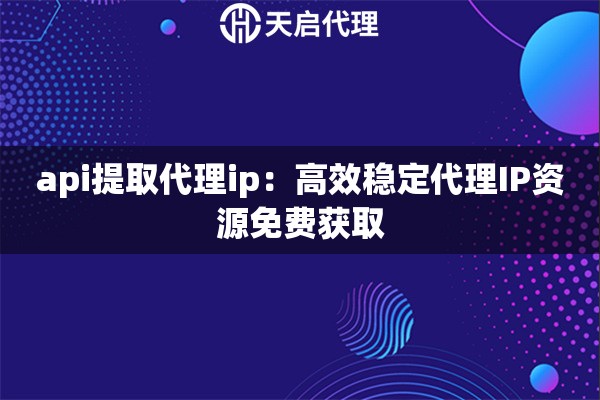 api提取代理ip：高效稳定代理IP资源免费获取