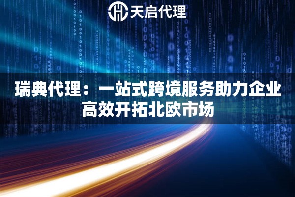 瑞典代理：一站式跨境服务助力企业高效开拓北欧市场