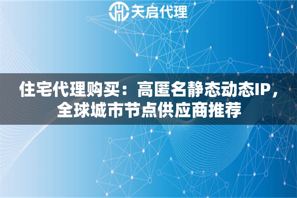 住宅代理购买：高匿名静态动态IP，全球城市节点供应商推荐