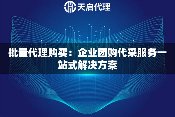 批量代理购买：企业团购代采服务一站式解决方案