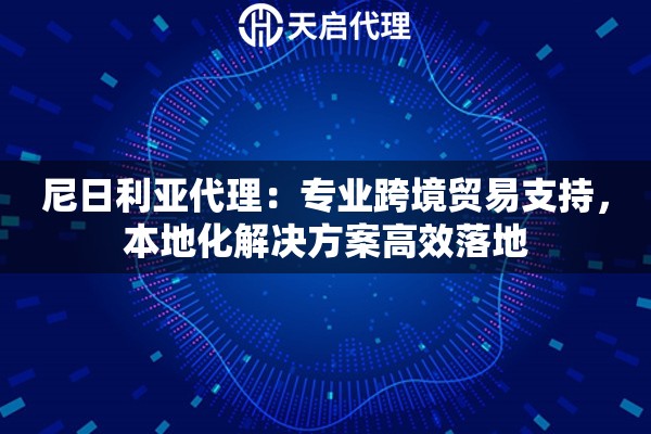 尼日利亚代理：专业跨境贸易支持，本地化解决方案高效落地