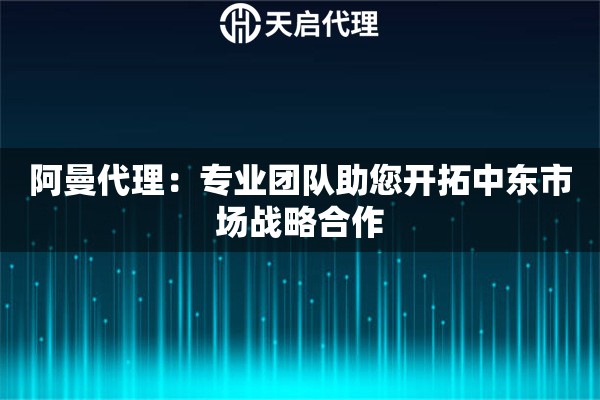 阿曼代理：专业团队助您开拓中东市场战略合作