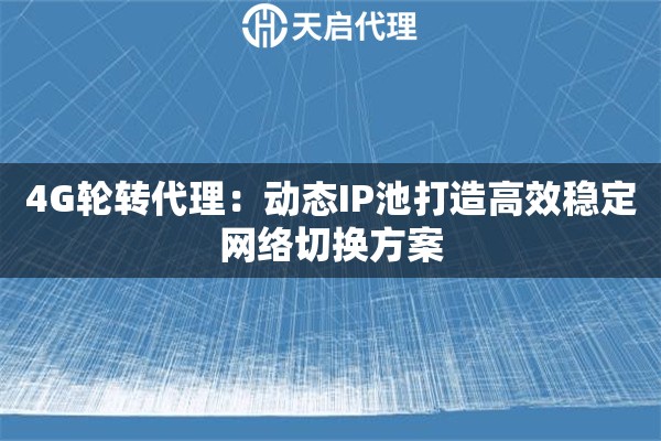 4G轮转代理：动态IP池打造高效稳定网络切换方案