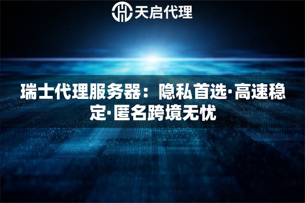 瑞士代理服务器：隐私首选·高速稳定·匿名跨境无忧