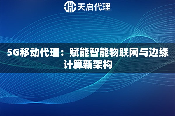 5G移动代理：赋能智能物联网与边缘计算新架构