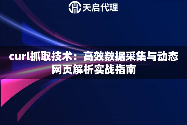 curl抓取技术：高效数据采集与动态网页解析实战指南