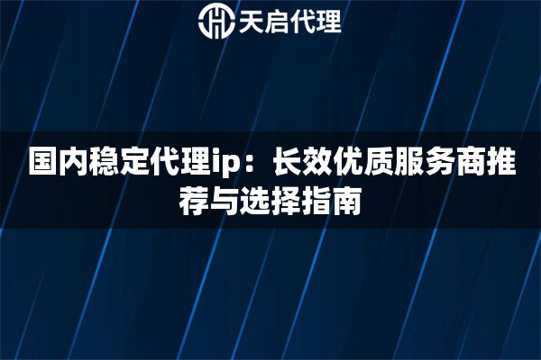 国内稳定代理ip：长效优质服务商推荐与选择指南