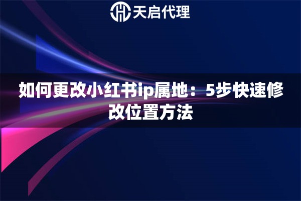 如何更改小红书ip属地：5步快速修改位置方法
