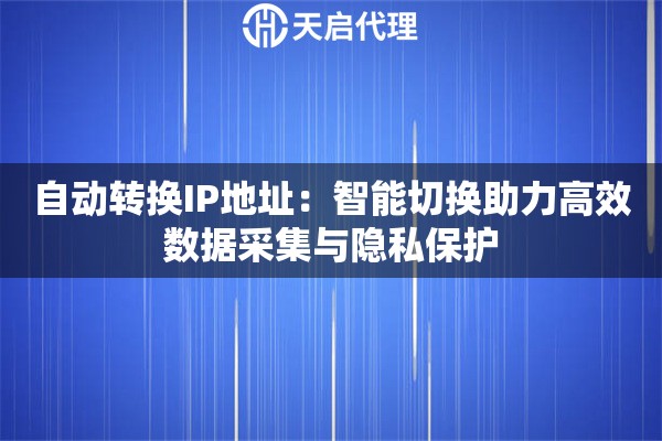 自动转换IP地址：智能切换助力高效数据采集与隐私保护