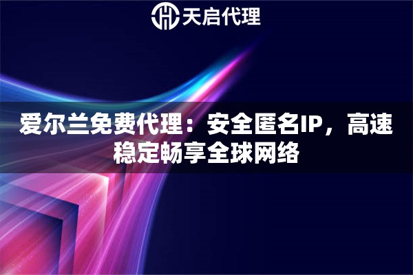 爱尔兰免费代理：安全匿名IP，高速稳定畅享全球网络