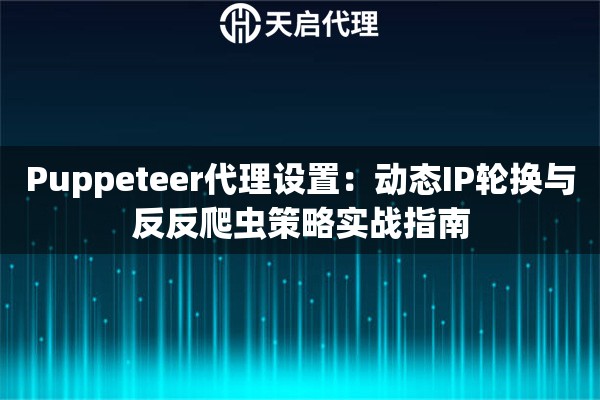 Puppeteer代理设置：动态IP轮换与反反爬虫策略实战指南