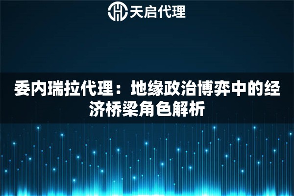委内瑞拉代理：地缘政治博弈中的经济桥梁角色解析