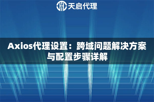 Axios代理设置：跨域问题解决方案与配置步骤详解