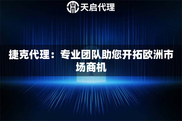 捷克代理：专业团队助您开拓欧洲市场商机