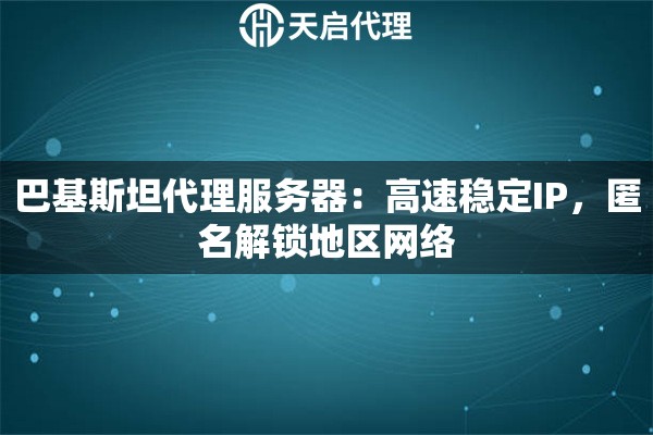 巴基斯坦代理服务器：高速稳定IP，匿名解锁地区网络